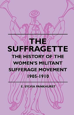 The Suffragette - The History of the Women's Militant Sufferage Movement 1905-1910 by Estelle Sylvia Pankhurst