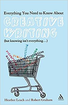 Everything You Need to Know About Creative Writing: (But Knowing Isn't Everything...) by Robert Graham, Heather Leach