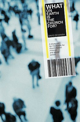 What On Earth Is The Church For?: A Blueprint For The Future For Church Based Mission And Social Action by David Devenish