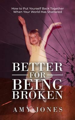 Better for Being Broken: How to Put Yourself Back Together When Your World Has Shattered by Amy Jones