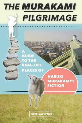 The Murakami Pilgrimage: A Guide to the Real-Life Places of Haruki Murakami's Fiction by Ken Lawrence