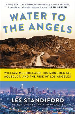 Water to the Angels: William Mulholland, His Monumental Aqueduct, and the Rise of Los Angeles by Les Standiford