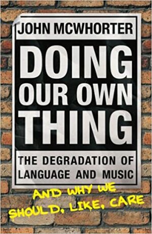Doing Our Own Thing: The Degradation of Language and Music and Why We Should, Like, Care by John McWhorter