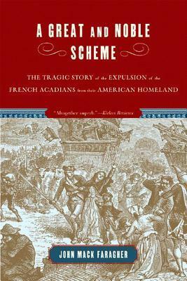 A Great and Noble Scheme: The Tragic Story of the Expulsion of the French Acadians from their American Homeland by John Mack Faragher