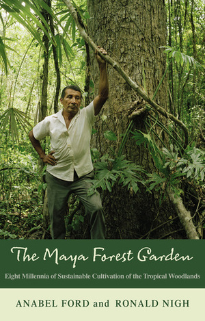 Maya Forest Garden: Eight Millennia of Sustainable Cultivation of the Tropical Woodlands by Anabel Ford, Ronald Nigh
