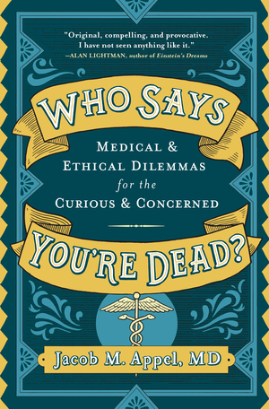 Who Says You're Dead? Medical & Ethical Dilemmas for the Curious & Concerned by Jacob M. Appel