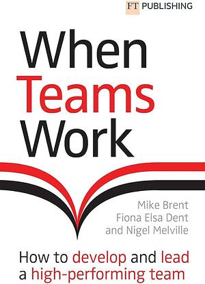 When Teams Work: How to Develop and Lead a High-performing Team by Nigel Melville, Mike Brent, Fiona Dent