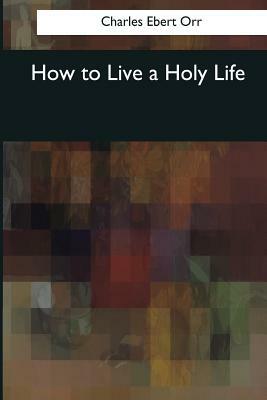 How to Live a Holy Life by Charles Ebert Orr