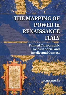 The Mapping of Power in Renaissance Italy: Painted Cartographic Cycles in Social and Intellectual Context by Mark Rosen