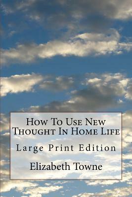 How To Use New Thought In Home Life: Large Print Edition by Elizabeth Towne