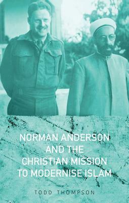 Norman Anderson and the Christian Mission to Modernize Islam by Todd Thompson