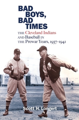 Bad Boys, Bad Times: The Cleveland Indians and Baseball in the Prewar Years, 1937-1941 by Scott H. Longert