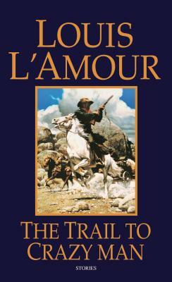 The Trail to Crazy Man: Stories by Louis L'Amour