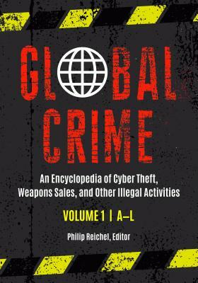 Global Crime: An Encyclopedia of Cyber Theft, Weapons Sales, and Other Illegal Activities by Philip L. Reichel