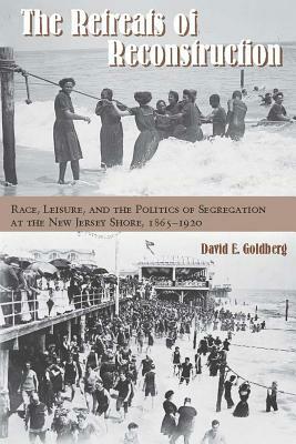 The Retreats of Reconstruction: Race, Leisure, and the Politics of Segregation at the New Jersey Shore, 1865-1920 by David E. Goldberg