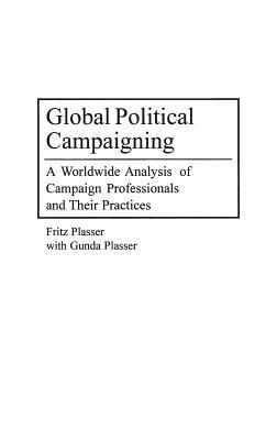 Global Political Campaigning: A Worldwide Analysis of Campaign Professionals and Their Practices by Fritz Plasser