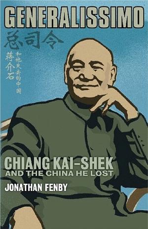 Chiang Kai Shek: China's Generalissimo and the Nation He Lost by Jonathan Fenby