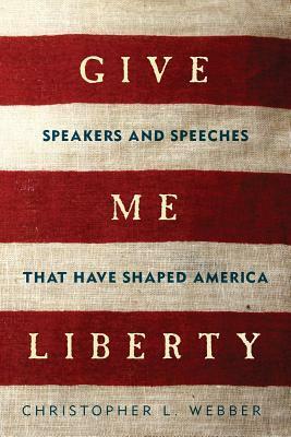 Give Me Liberty: Speakers and Speeches that Have Shaped America by Christopher L. Webber