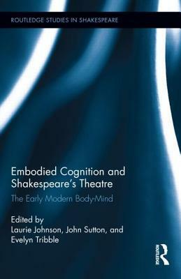 Embodied Cognition and Shakespeare's Theatre: The Early Modern Body-Mind by Laurie Johnson, Evelyn B. Tribble, John Sutton