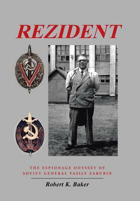 Rezident: The Espionage Odyssey of Soviet General Vasily Zarubin by Robert K. Baker