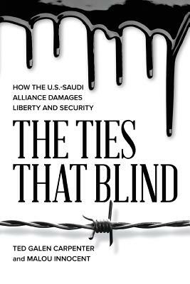 The Ties That Blind: How the U.S.-Saudi Alliance Damages Liberty and Security by Ted Galen Carpenter, Malou Innocent