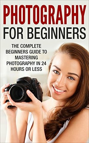 Photography For Beginners: The Complete Beginners Guide to Mastering Photography in 24 Hours or Less! (Photography - Digital Photography - Photography ... For Beginners - Take Better Pictures) by Mary Richardson