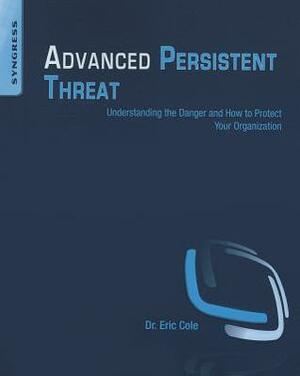 Advanced Persistent Threat: Understanding the Danger and How to Protect Your Organization by Eric Cole