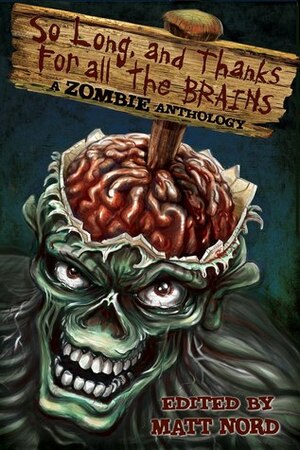 So Long, and Thanks for All the Brains by C. Douglas Birkhead, Bryan Vogt, Joe Sherry, Katie Young, Justin Sharples, Douglas J. Moore, Pembroke Sinclair, T.L. Barrett, Rebecca Snow, Jason Papke, K.A. Masters, Annie Neugebauer, Richard Jay Goldstein, Kristal Stittle, Bint Arab, Scott Lininger, Stef White, Jonathan Wood, J. Rodimus Fowler, Indy McDaniel, Nicky Peacock, Kenneth E. Olson, Jamal K. Luckett, Suzanne Robb, Anne E. Johnson, Bruce L. Priddy, Kelly Evans, Philip Harris, R.S. Pyne, Dale Elster, B.E. Scully, Iain Rob Wright, Paul S. Huggins, T. Fox Dunham, Theresa Derwin, Matt Nord, Allen Jacoby, Robert Forrester, Michelle Ann King, Gary Madden, Jessica A. Weiss, Amber Fallon, Vince Liberato, Jack Bantry, Marc-Anthony Taylor, Mihai Boc, Tara Sayers, Michael C. Dick, T.L. Decay, Jim Gadsby, Golda Mowe