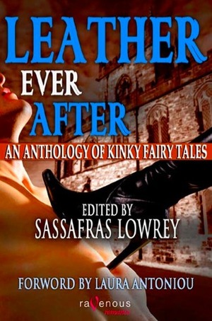 Leather Ever After: An Anthology of Kinky Fairy Tales by Raven Kaldera, Cynthia Hamilton, Lee Harrington, Alysia Angel, Hosha, Sassafras Lowrey, Sossity Chiricuzio, Miel Rose, Rob Rosen, D.L. King, Goldie Dartmouth, Nalu Kalani, Lola Sunshine, Mollena Williams, Ariel Dalziel, Elizabeth "Jake" Hart, Karen Taylor, Ali Oh