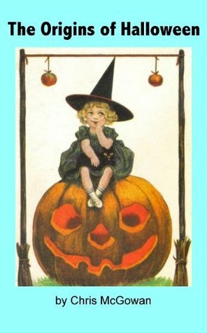 The Origins of Halloween: A Brief History of Samhain, All Hallows Eve and Our Current Spooky Celebration by Chris McGowan