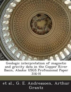 Geologic Interpretation of Magnetic and Gravity Data in the Copper River Basin, Alaska: Usgs Professional Paper 316-H by Arthur Grantz, G. E. Andreasoen, Et Al