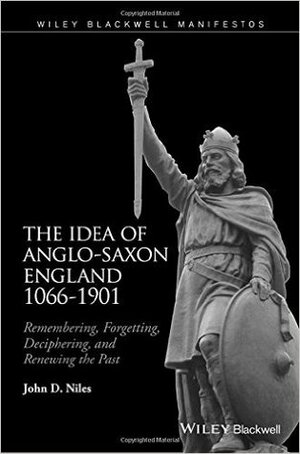 The Idea of Anglo-Saxon England 1066-1901: Remembering, Forgetting, Deciphering, and Renewing the Past by John D. Niles
