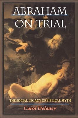 Abraham on Trial: The Social Legacy of Biblical Myth by Carol Delaney