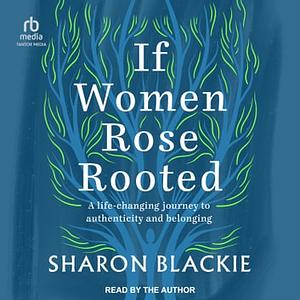 If Women Rose Rooted: A Life-changing Journey to Authenticity and Belonging by Sharon Blackie