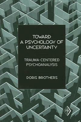 Toward a Psychology of Uncertainty: Trauma-Centered Psychoanalysis by Doris Brothers