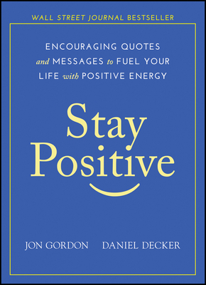 Stay Positive: Encouraging Quotes and Messages to Fuel Your Life with Positive Energy by Daniel Decker, Jon Gordon