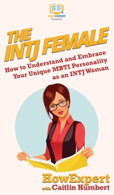 The INTJ Female: How to Understand and Embrace Your Unique MBTI Personality as an INTJ Woman by Caitlin Humbert, Howexpert