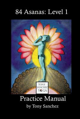 Tony Sanchez Yoga, 84 Asanas: Level 1: Practice Manual by Tony Sanchez
