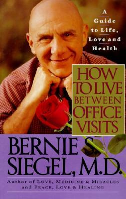 How to Live Between Office Visits: A Guide to Life, Love and Health by Bernie S. Siegel