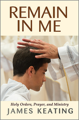 Remain in Me: Holy Orders, Prayer, and Ministry by James Keating