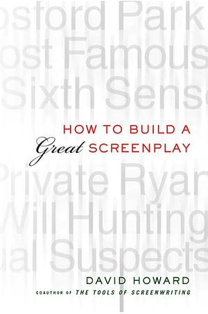 How to Build a Great Screenplay: A Master Class in Storytelling for Film by David Howard