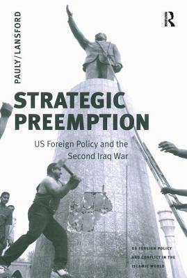 Strategic Preemption: Us Foreign Policy and the Second Iraq War by Robert J. Pauly Jr.