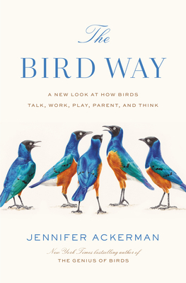 The Bird Way: A New Look at How Birds Talk, Work, Play, Parent, and Think by Jennifer Ackerman