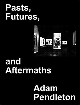 Adam Pendleton: Pasts, Futures, and Aftermaths : Revisiting the Black Dada Reader by Adam Pendleton, George Lewis