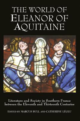 The World of Eleanor of Aquitaine: Literature and Society in Southern France Between the Eleventh and Thirteenth Centuries by Marcus Bull