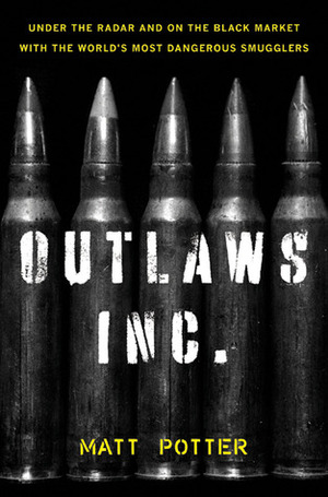 Outlaws Inc.: Under the Radar and on the Black Market with the World's Most Dangerous Smugglers by Matt Potter