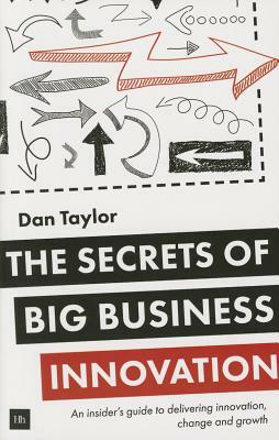 The Secrets of Big Business Innovation: An Insider's Guide to Delivering Innovation, Change and Growth by Daniel Taylor