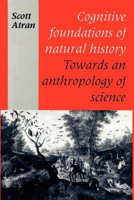 Cognitive Foundations of Natural History: Towards an Anthropology of Science by Scott Atran