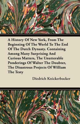 A History Of New York, From The Beginning Of The World To The End Of The Dutch Dynasty. Containing Among Many Surprising And Curious Matters, The Unut by Diedrich Knickerbocker