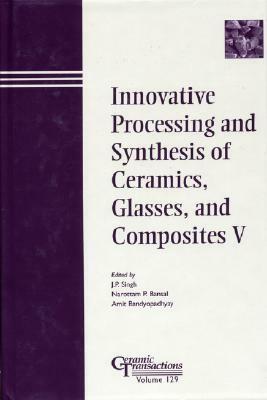 Innovative Processing and Synthesis of Ceramics, Glasses, and Composites V by 